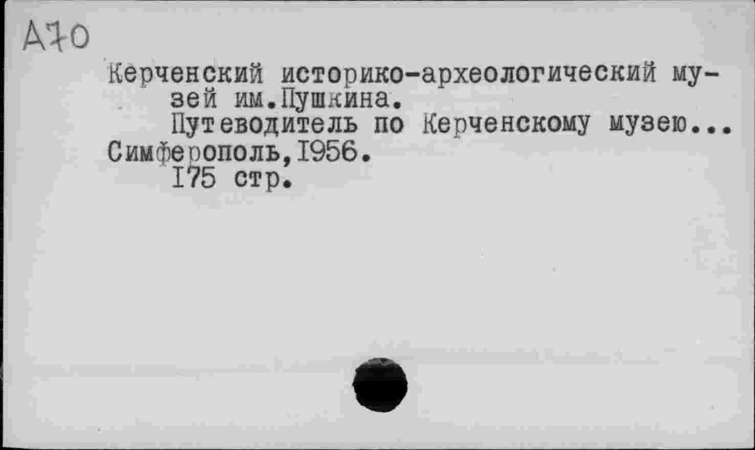 ﻿Керченский историко-археологический му зей им.Пушкина.
Путеводитель по Керченскому музею.
Симферополь,1956.
1?5 стр.